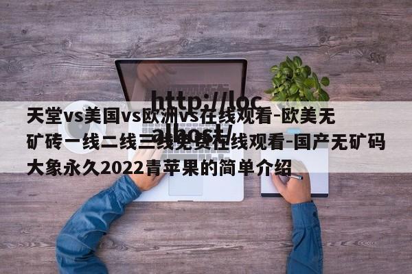 天堂vs美国vs欧洲vs在线观看-欧美无矿砖一线二线三线免费在线观看-国产无矿码大象永久2022青苹果的简单介绍