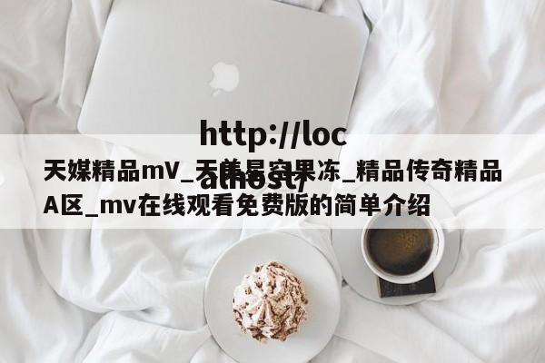 天媒精品mV_天美星空果冻_精品传奇精品A区_mv在线观看免费版的简单介绍