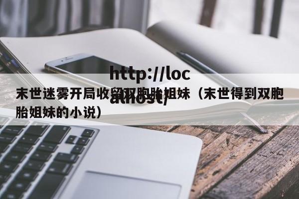 末世迷雾开局收留双胞胎姐妹(末世得到双胞胎姐妹的小说)